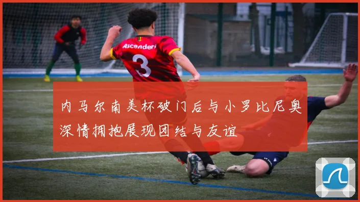 内马尔南美杯破门后与小罗比尼奥深情拥抱展现团结与友谊