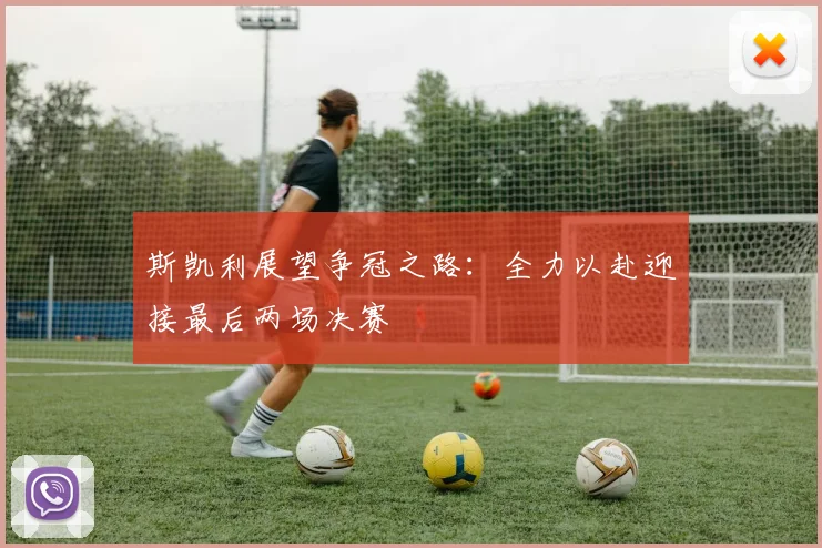 斯凯利展望争冠之路：全力以赴迎接最后两场决赛