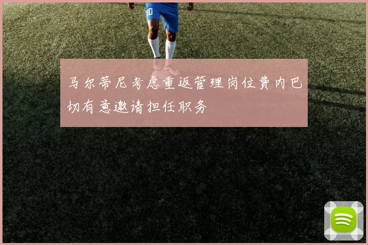 马尔蒂尼考虑重返管理岗位费内巴切有意邀请担任职务