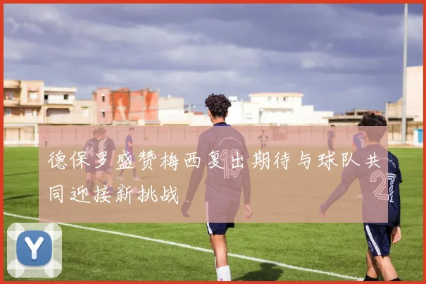 德保罗盛赞梅西复出期待与球队共同迎接新挑战