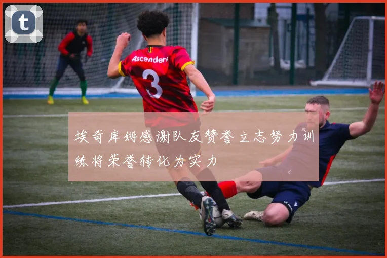 埃奇库姆感谢队友赞誉立志努力训练将荣誉转化为实力
