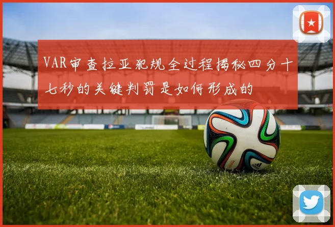 VAR审查拉亚犯规全过程揭秘四分十七秒的关键判罚是如何形成的