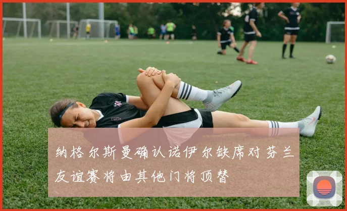 纳格尔斯曼确认诺伊尔缺席对芬兰友谊赛将由其他门将顶替