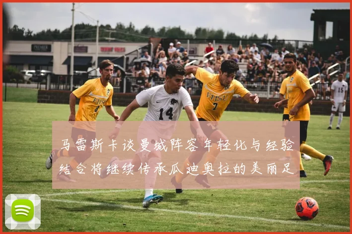 马雷斯卡谈曼城阵容年轻化与经验结合将继续传承瓜迪奥拉的美丽足球理念