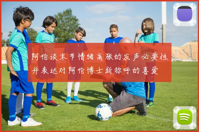 阿伦谈末节情绪高涨的发声必要性并表达对阿伦博士新称呼的喜爱