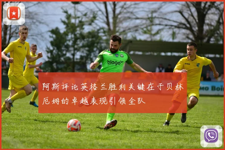 阿斯评论英格兰胜利关键在于贝林厄姆的卓越表现引领全队