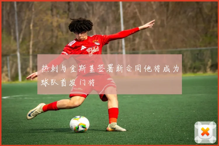 热刺与金斯基签署新合同他将成为球队首发门将