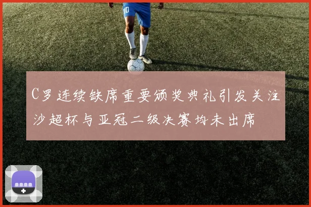 C罗连续缺席重要颁奖典礼引发关注沙超杯与亚冠二级决赛均未出席