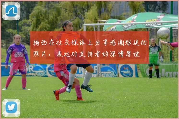 梅西在社交媒体上分享感谢球迷的照片，表达对支持者的深情厚谊
