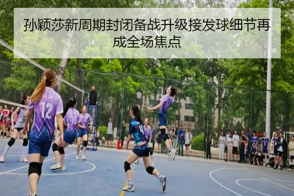 孙颖莎新周期封闭备战升级接发球细节再成全场焦点
