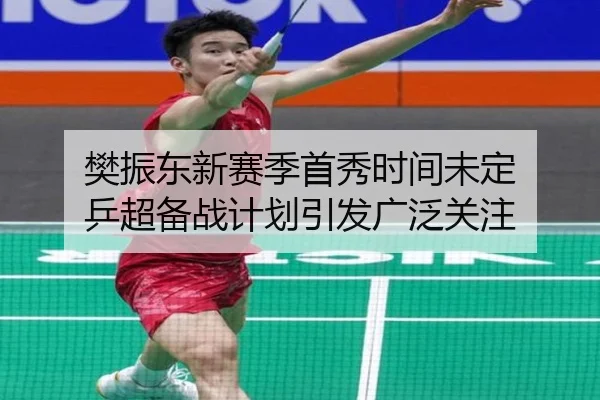 樊振东新赛季首秀时间未定 乒超备战计划引发广泛关注